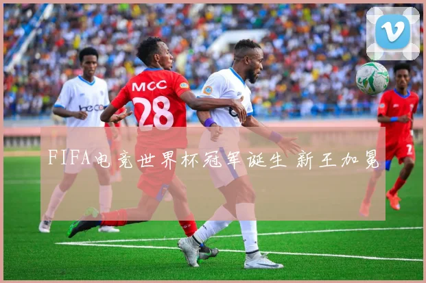 FIFA电竞世界杯冠军诞生 新王加冕