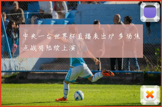 中央一台世界杯直播表出炉 多场焦点战将陆续上演