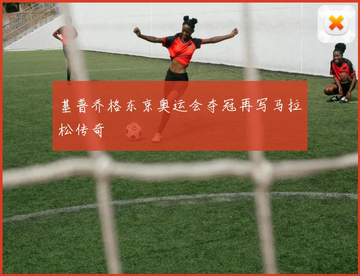 基普乔格东京奥运会夺冠再写马拉松传奇
