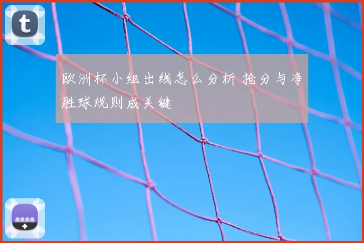 欧洲杯小组出线怎么分析 抢分与净胜球规则成关键