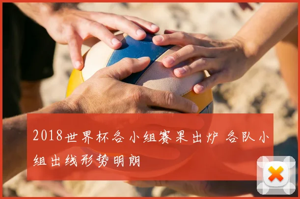 2018世界杯各小组赛果出炉 各队小组出线形势明朗