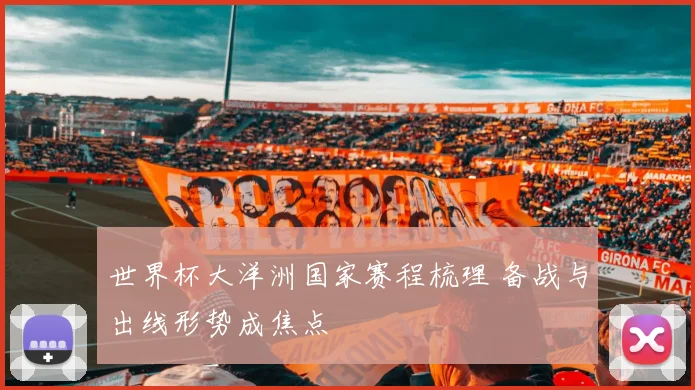 世界杯大洋洲国家赛程梳理 备战与出线形势成焦点