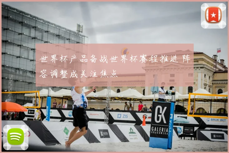 世界杯产品备战世界杯赛程推进 阵容调整成关注焦点