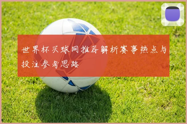 世界杯买球网推荐解析赛事热点与投注参考思路