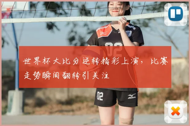 世界杯大比分逆转精彩上演，比赛走势瞬间翻转引关注