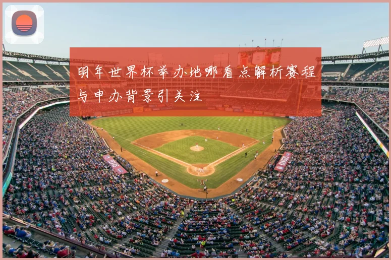 明年世界杯举办地哪看点解析赛程与申办背景引关注