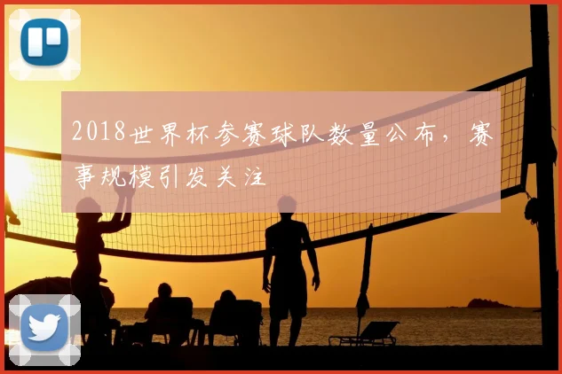 2018世界杯参赛球队数量公布，赛事规模引发关注
