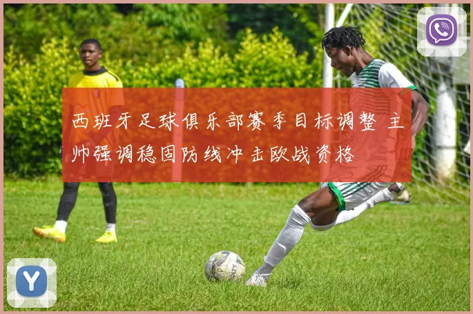 西班牙足球俱乐部赛季目标调整 主帅强调稳固防线冲击欧战资格