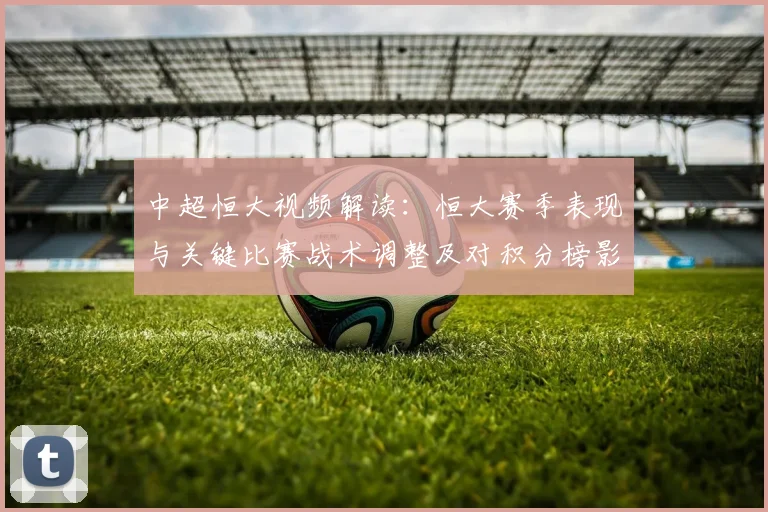 中超恒大视频解读：恒大赛季表现与关键比赛战术调整及对积分榜影响