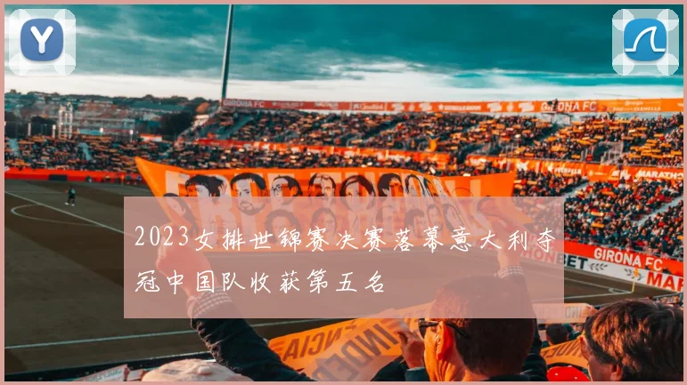 2023女排世锦赛决赛落幕意大利夺冠中国队收获第五名