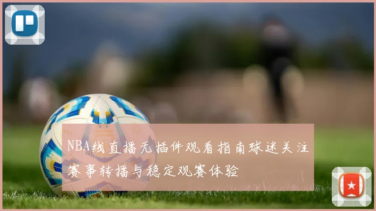 NBA线直播无插件观看指南球迷关注赛事转播与稳定观赛体验