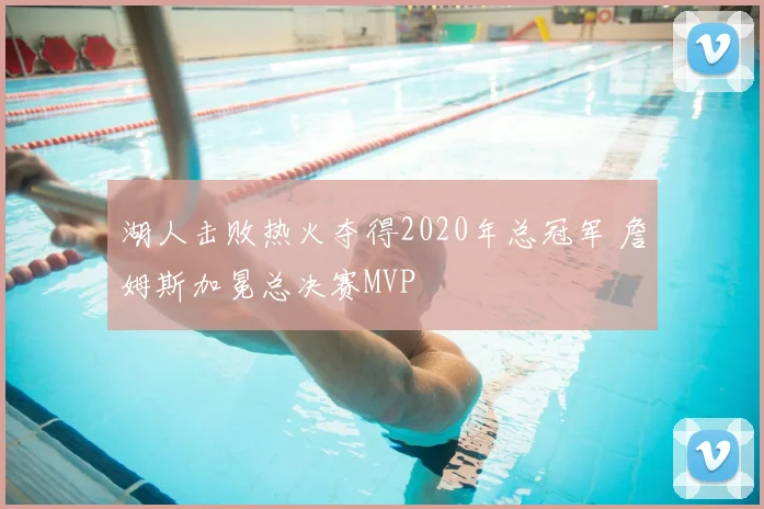 湖人击败热火夺得2020年总冠军 詹姆斯加冕总决赛MVP