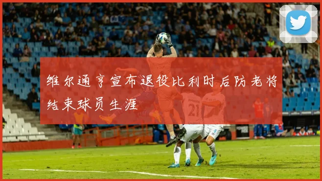 维尔通亨宣布退役比利时后防老将结束球员生涯