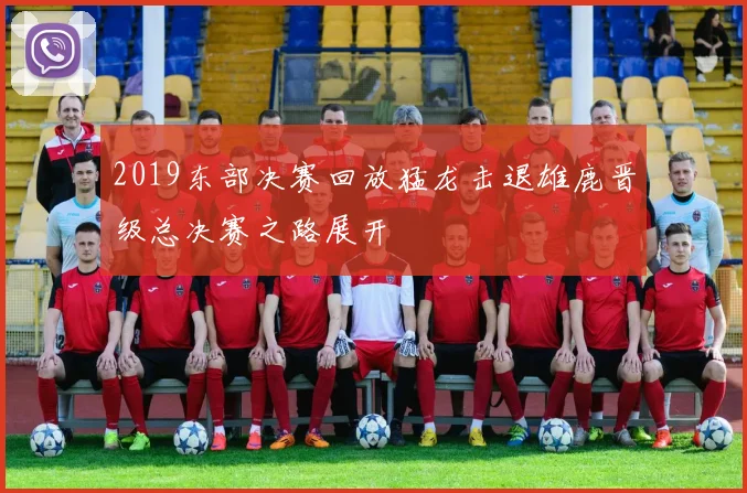 2019东部决赛回放猛龙击退雄鹿晋级总决赛之路展开