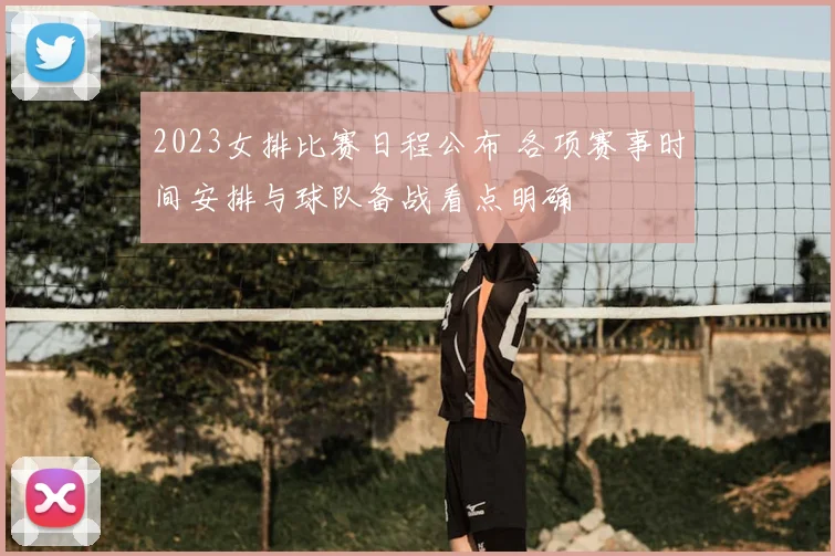 2023女排比赛日程公布 各项赛事时间安排与球队备战看点明确