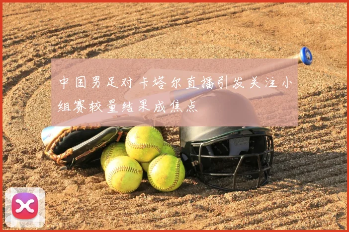 中国男足对卡塔尔直播引发关注小组赛较量结果成焦点