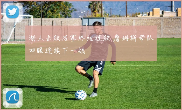 湖人击败活塞终结连败 詹姆斯带队回暖迎接下一战