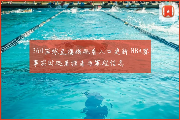 360篮球直播线观看入口更新 NBA赛事实时观看指南与赛程信息