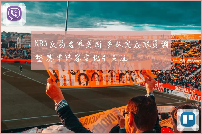 NBA交易名单更新 多队完成球员调整 赛季阵容变化引关注