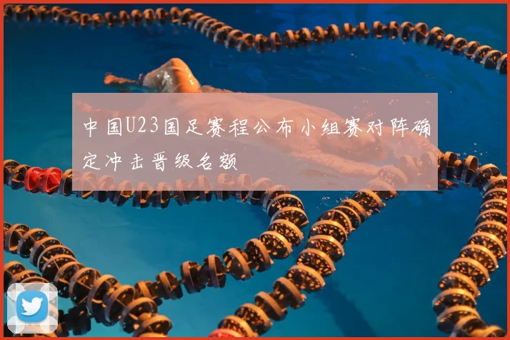 中国U23国足赛程公布小组赛对阵确定冲击晋级名额