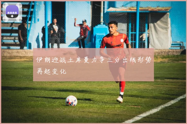 伊朗迎战土库曼力争三分出线形势再起变化