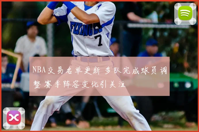 NBA交易名单更新 多队完成球员调整 赛季阵容变化引关注