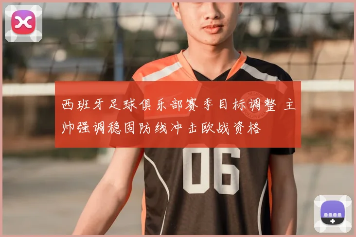 西班牙足球俱乐部赛季目标调整 主帅强调稳固防线冲击欧战资格
