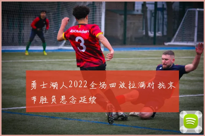 勇士湖人2022全场回放拉满对抗末节胜负悬念延续