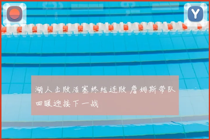湖人击败活塞终结连败 詹姆斯带队回暖迎接下一战