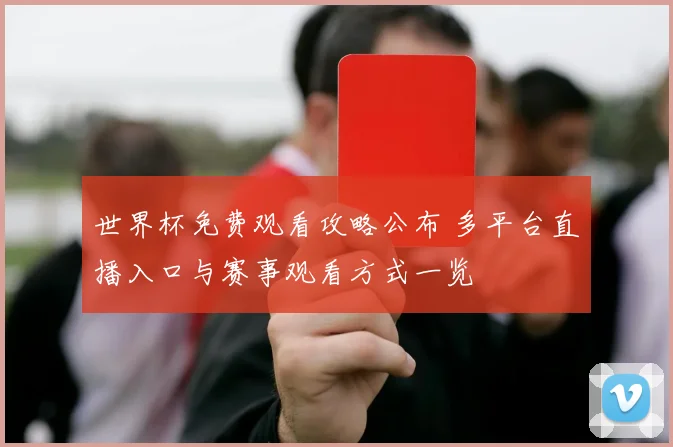 世界杯免费观看攻略公布 多平台直播入口与赛事观看方式一览