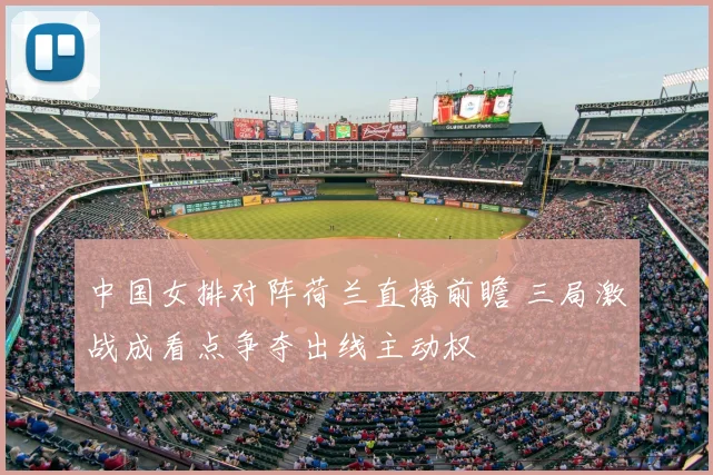 中国女排对阵荷兰直播前瞻 三局激战成看点争夺出线主动权