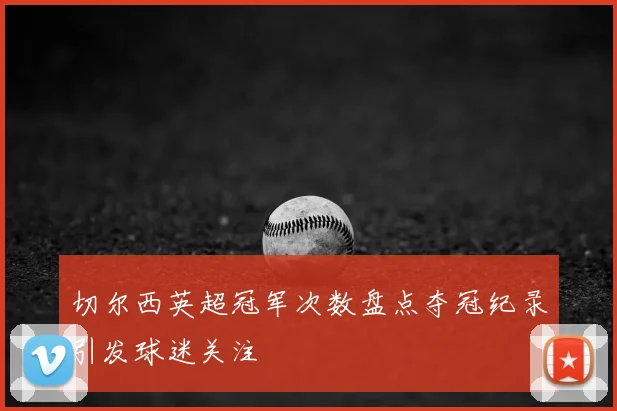 切尔西英超冠军次数盘点夺冠纪录引发球迷关注