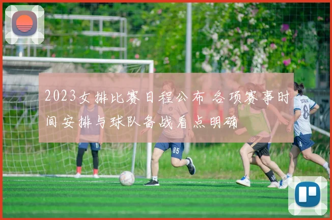 2023女排比赛日程公布 各项赛事时间安排与球队备战看点明确