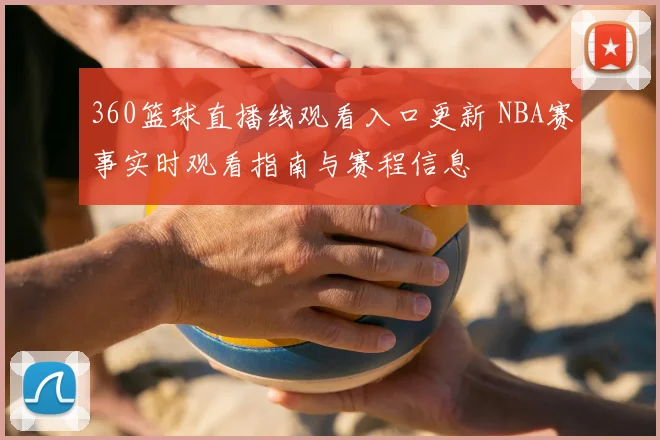360篮球直播线观看入口更新 NBA赛事实时观看指南与赛程信息