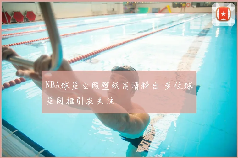 NBA球星合照壁纸高清释出 多位球星同框引发关注