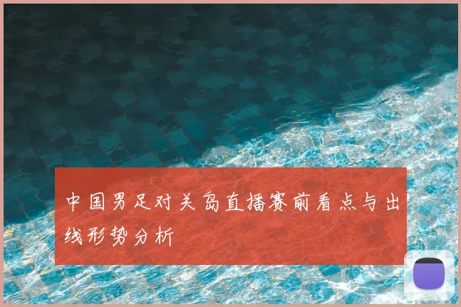 中国男足对关岛直播赛前看点与出线形势分析