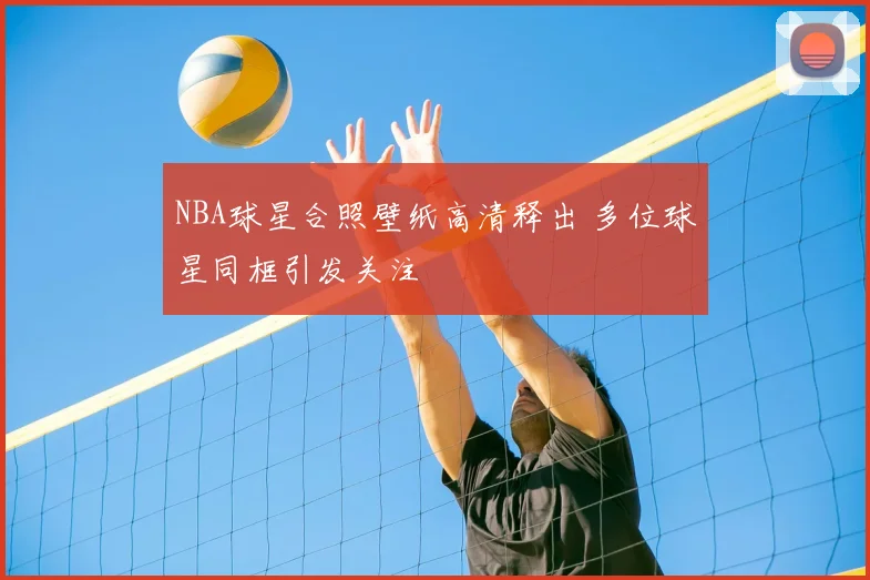 NBA球星合照壁纸高清释出 多位球星同框引发关注