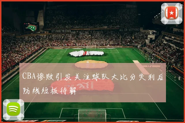 CBA惨败引发关注球队大比分失利后防线短板待解