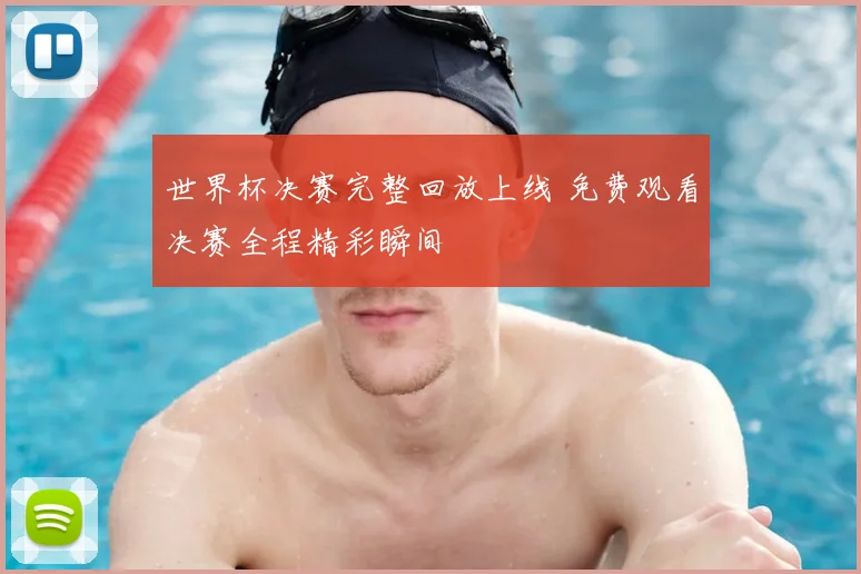 世界杯决赛完整回放上线 免费观看决赛全程精彩瞬间