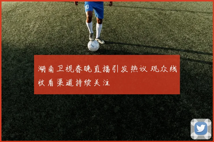 湖南卫视春晚直播引发热议 观众线收看渠道持续关注