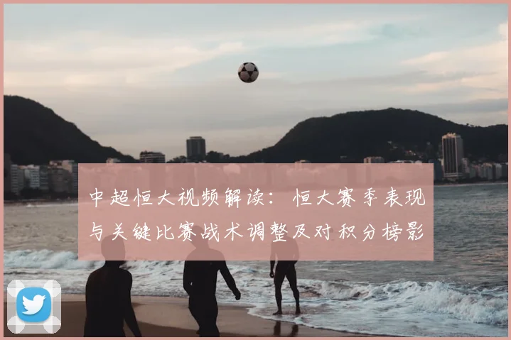 中超恒大视频解读：恒大赛季表现与关键比赛战术调整及对积分榜影响