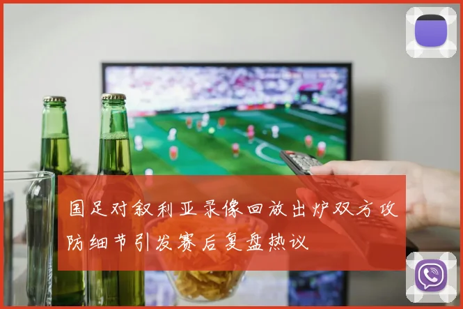 国足对叙利亚录像回放出炉双方攻防细节引发赛后复盘热议