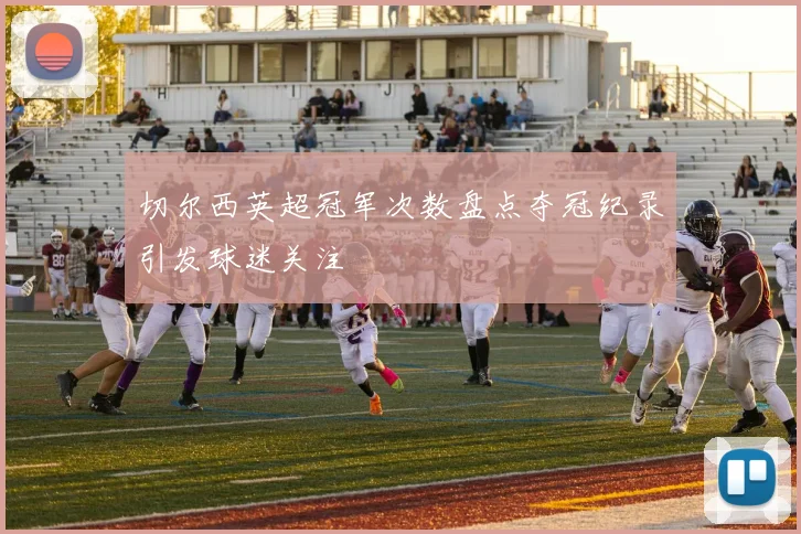 切尔西英超冠军次数盘点夺冠纪录引发球迷关注