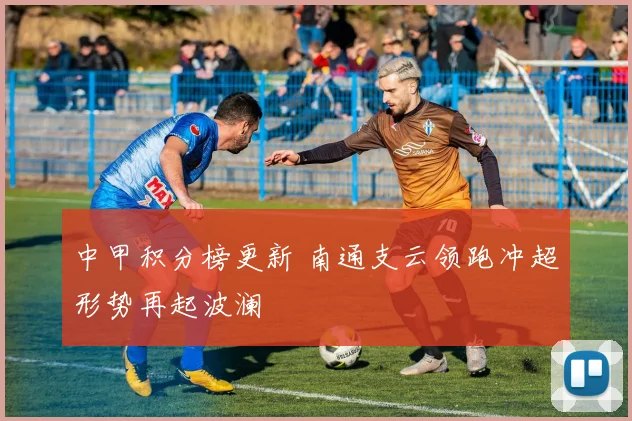 中甲积分榜更新 南通支云领跑冲超形势再起波澜